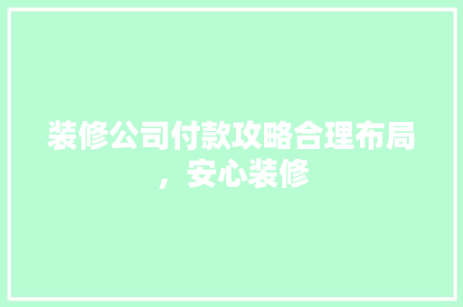 装修公司付款攻略合理布局，安心装修