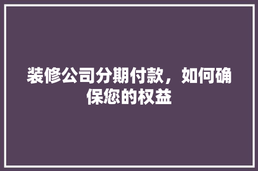 装修公司分期付款，如何确保您的权益