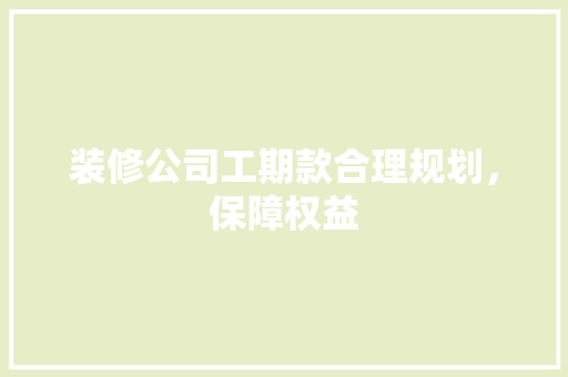 装修公司工期款合理规划，保障权益  第1张
