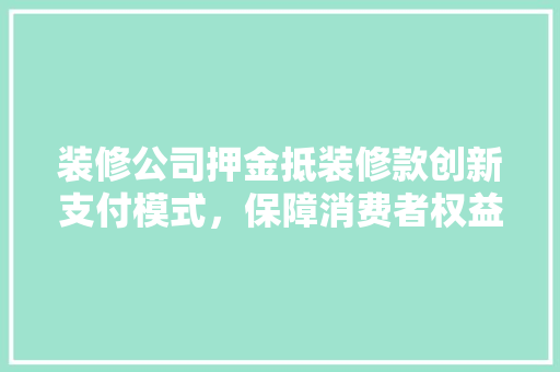 装修公司押金抵装修款创新支付模式，保障消费者权益
