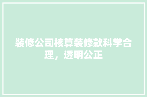 装修公司核算装修款科学合理，透明公正