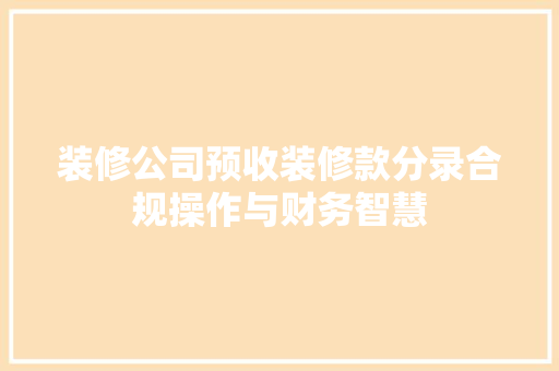 装修公司预收装修款分录合规操作与财务智慧