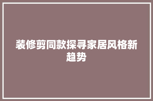 装修剪同款探寻家居风格新趋势  第1张