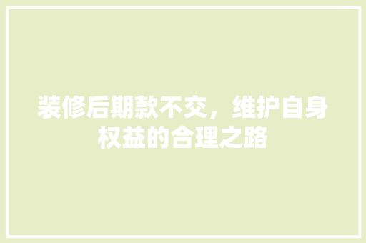 装修后期款不交，维护自身权益的合理之路