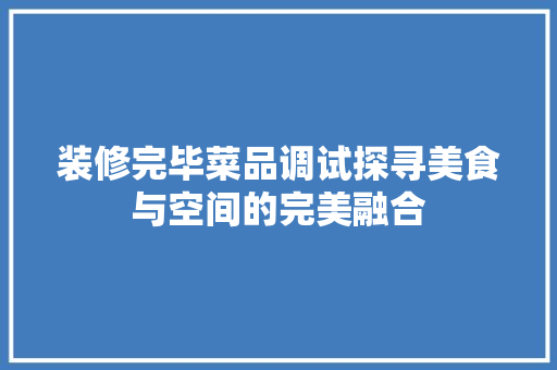 装修完毕菜品调试探寻美食与空间的完美融合