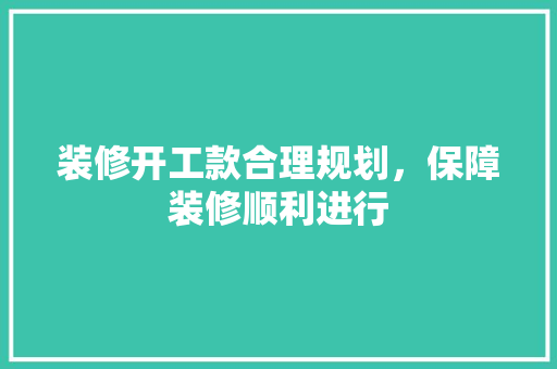 装修开工款合理规划，保障装修顺利进行  第1张
