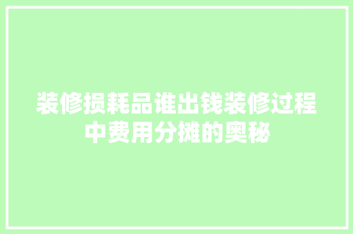 装修损耗品谁出钱装修过程中费用分摊的奥秘  第1张
