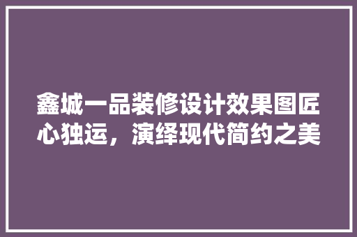鑫城一品装修设计效果图匠心独运，演绎现代简约之美