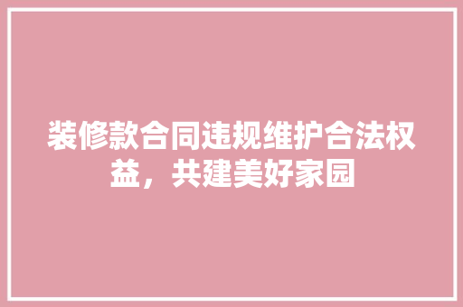 装修款合同违规维护合法权益，共建美好家园