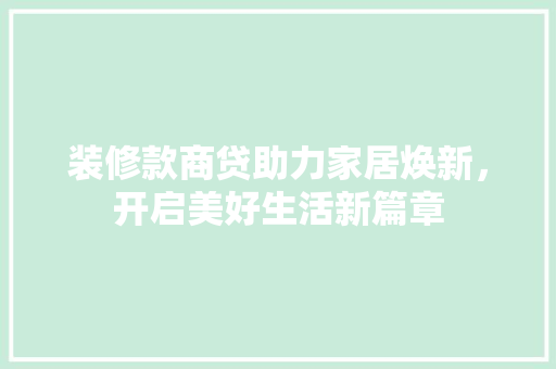 装修款商贷助力家居焕新，开启美好生活新篇章