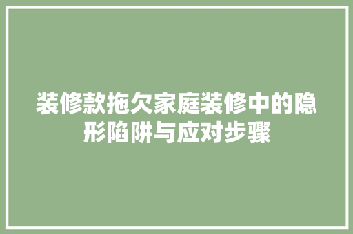 装修款拖欠家庭装修中的隐形陷阱与应对步骤