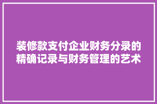 装修款支付企业财务分录的精确记录与财务管理的艺术