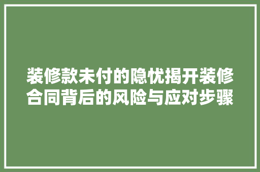 装修款未付的隐忧揭开装修合同背后的风险与应对步骤