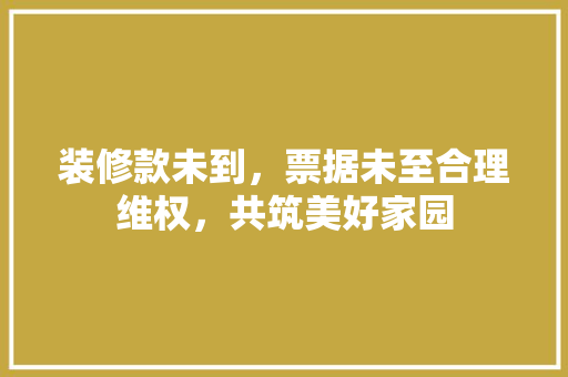 装修款未到，票据未至合理维权，共筑美好家园