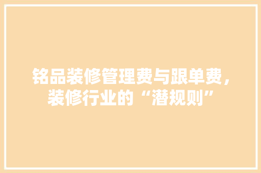铭品装修管理费与跟单费，装修行业的“潜规则”  第1张