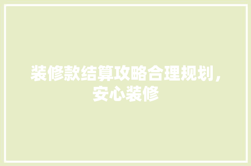 装修款结算攻略合理规划，安心装修