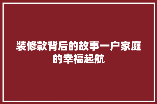 装修款背后的故事一户家庭的幸福起航  第1张