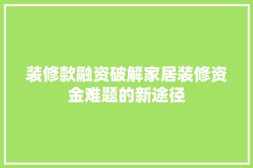装修款融资破解家居装修资金难题的新途径  第1张