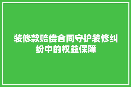 装修款赔偿合同守护装修纠纷中的权益保障  第1张