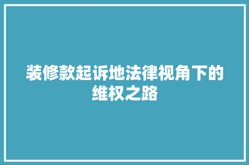 装修款起诉地法律视角下的维权之路  第1张