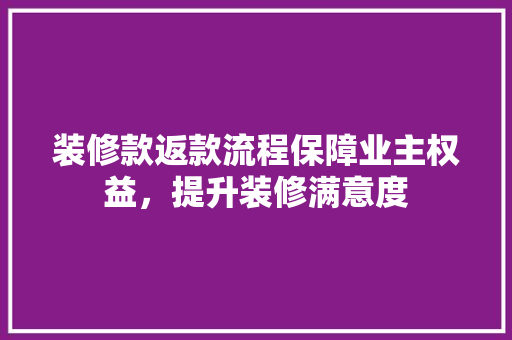 装修款返款流程保障业主权益，提升装修满意度