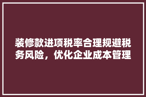 装修款进项税率合理规避税务风险，优化企业成本管理  第1张