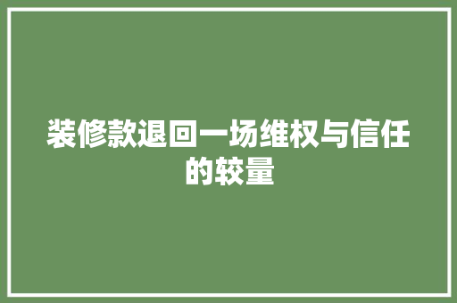 装修款退回一场维权与信任的较量  第1张