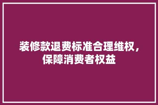 装修款退费标准合理维权，保障消费者权益