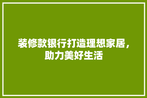 装修款银行打造理想家居，助力美好生活