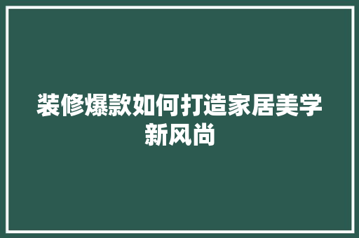 装修爆款如何打造家居美学新风尚  第1张