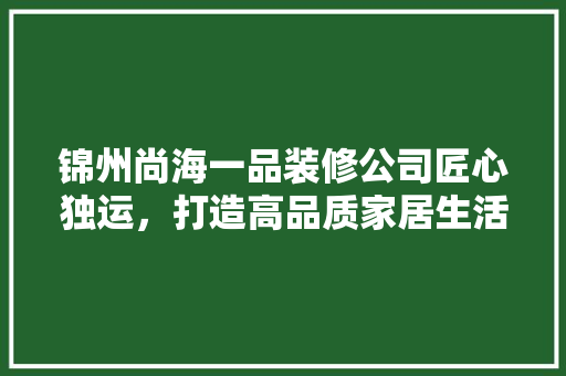锦州尚海一品装修公司匠心独运，打造高品质家居生活
