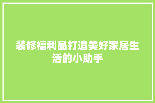 装修福利品打造美好家居生活的小助手