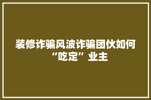 装修诈骗风波诈骗团伙如何“吃定”业主