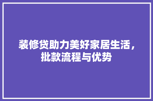 装修贷助力美好家居生活，批款流程与优势