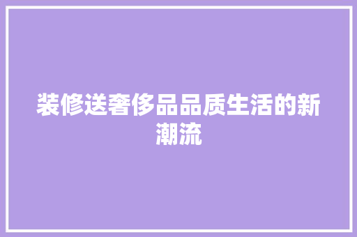 装修送奢侈品品质生活的新潮流