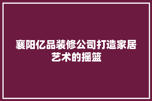 襄阳亿品装修公司打造家居艺术的摇篮  第1张