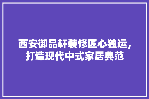 西安御品轩装修匠心独运，打造现代中式家居典范