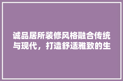 诚品居所装修风格融合传统与现代，打造舒适雅致的生活空间  第1张