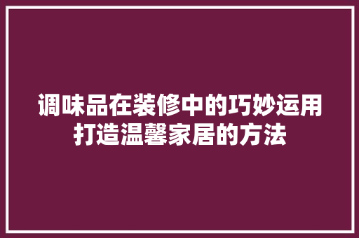 调味品在装修中的巧妙运用打造温馨家居的方法  第1张