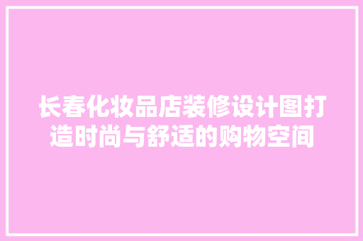 长春化妆品店装修设计图打造时尚与舒适的购物空间