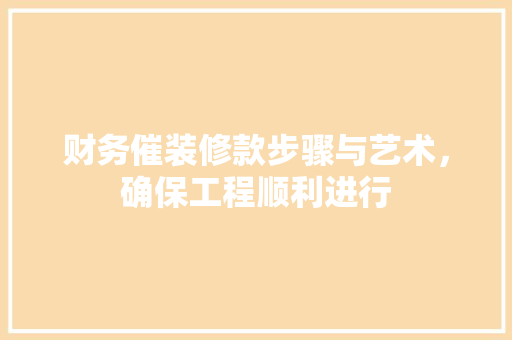 财务催装修款步骤与艺术，确保工程顺利进行