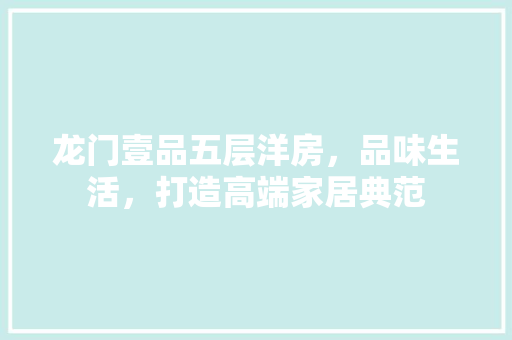 龙门壹品五层洋房，品味生活，打造高端家居典范