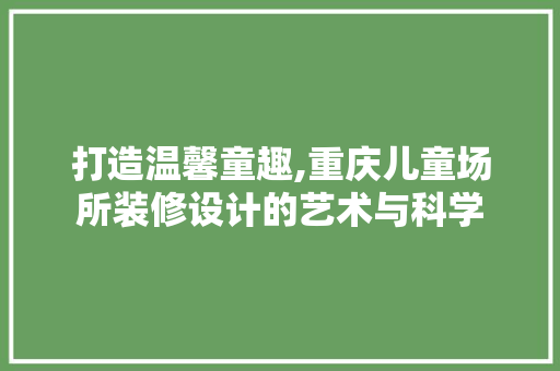 打造温馨童趣,重庆儿童场所装修设计的艺术与科学