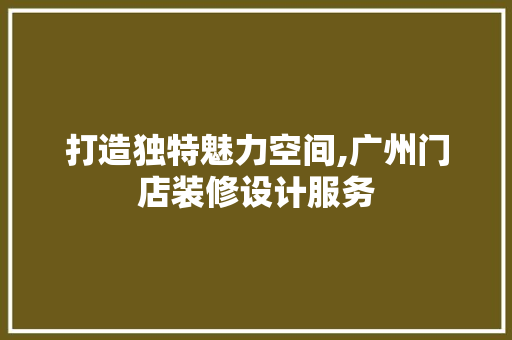 打造独特魅力空间,广州门店装修设计服务