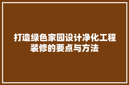打造绿色家园设计净化工程装修的要点与方法