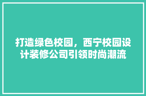 打造绿色校园，西宁校园设计装修公司引领时尚潮流