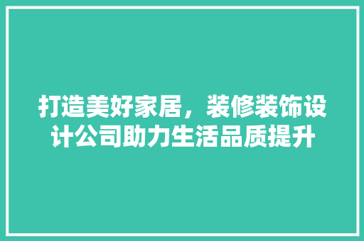 打造美好家居，装修装饰设计公司助力生活品质提升