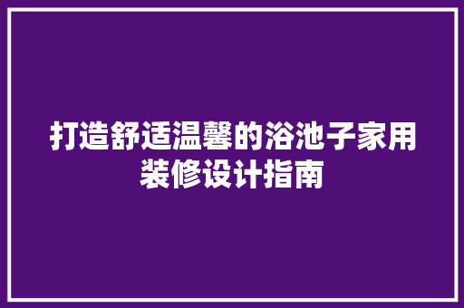打造舒适温馨的浴池子家用装修设计指南
