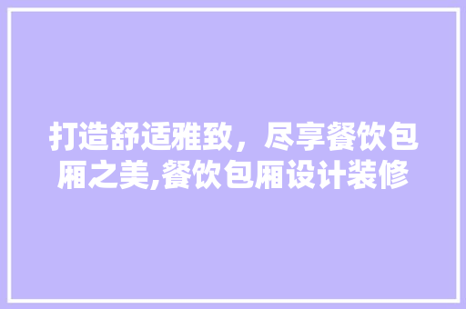 打造舒适雅致，尽享餐饮包厢之美,餐饮包厢设计装修公司为您呈现匠心之作