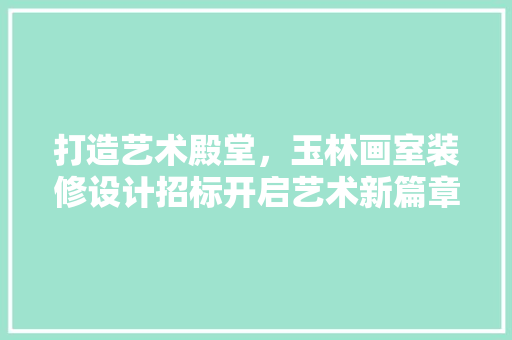 打造艺术殿堂，玉林画室装修设计招标开启艺术新篇章